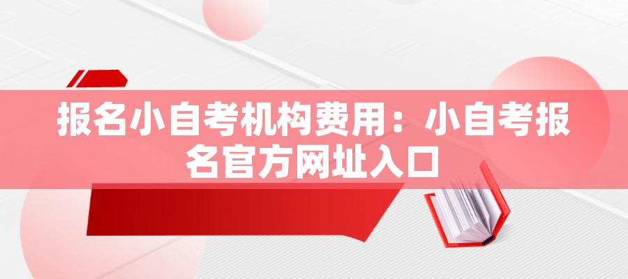 报名小自考机构费用：小自考报名官方网址入口
